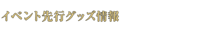 イベント先行グッズ情報